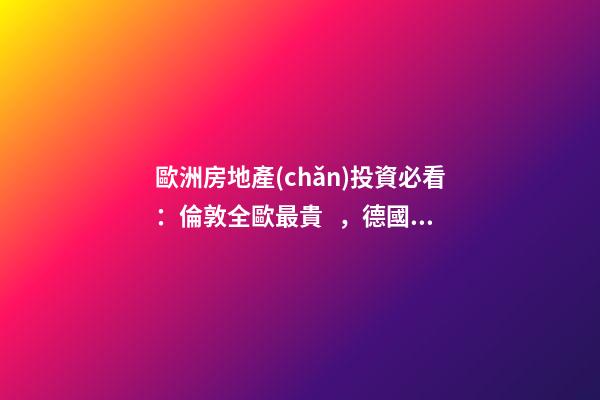 歐洲房地產(chǎn)投資必看：倫敦全歐最貴，德國漲幅最快